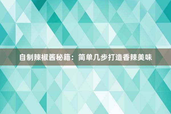 自制辣椒酱秘籍：简单几步打造香辣美味