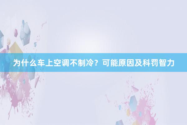 为什么车上空调不制冷？可能原因及科罚智力